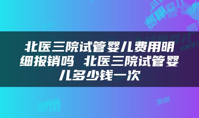 北医三院试管婴儿费用明细报销吗 北医三院试管婴儿多少钱一次