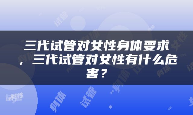 三代试管对女性身体要求，三代试管对女性有什么危害？