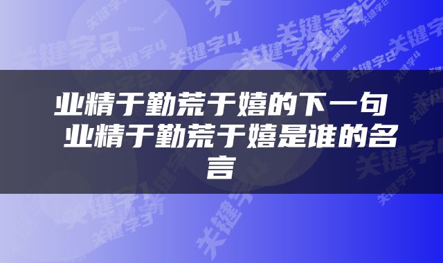 业精于勤荒于嬉的下一句 业精于勤荒于嬉是谁的名言