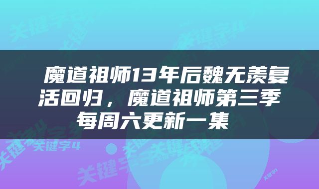  魔道祖师13年后魏无羡复活回归，魔道祖师第三季每周六更新一集 