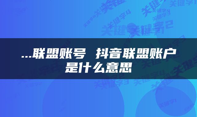 ...联盟账号 抖音联盟账户是什么意思