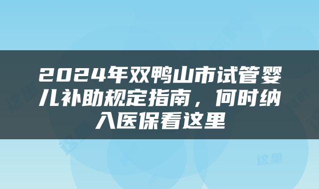 2024年双鸭山市试管婴儿补助规定指南，何时纳入医保看这里