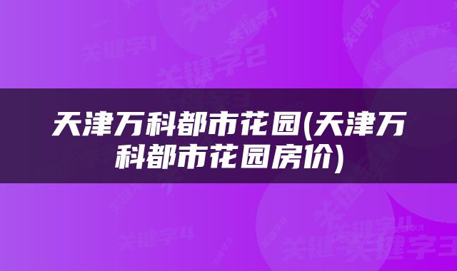 天津万科都市花园(天津万科都市花园房价)