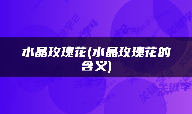 水晶玫瑰花(水晶玫瑰花的含义)