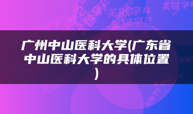 广州中山医科大学(广东省中山医科大学的具体位置)
