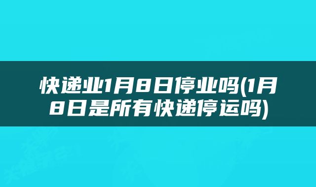 快递业1月8日停业吗(1月8日是所有快递停运吗)