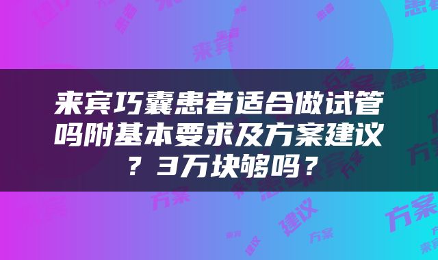 来宾巧囊患者适合做试管吗附基本要求及方案建议？3万块够吗？