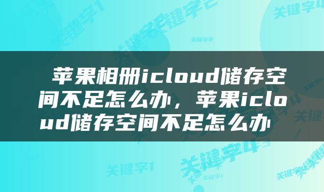  苹果相册icloud储存空间不足怎么办，苹果icloud储存空间不足怎么办 