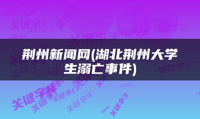 荆州新闻网(湖北荆州大学生溺亡事件)