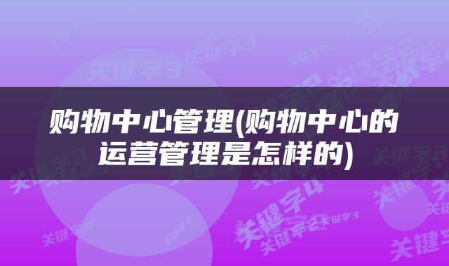 购物中心管理(购物中心的运营管理是怎样的)
