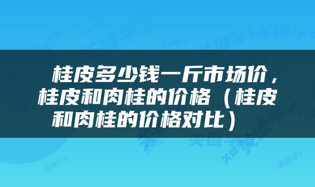  桂皮多少钱一斤市场价，桂皮和肉桂的价格（桂皮和肉桂的价格对比） 