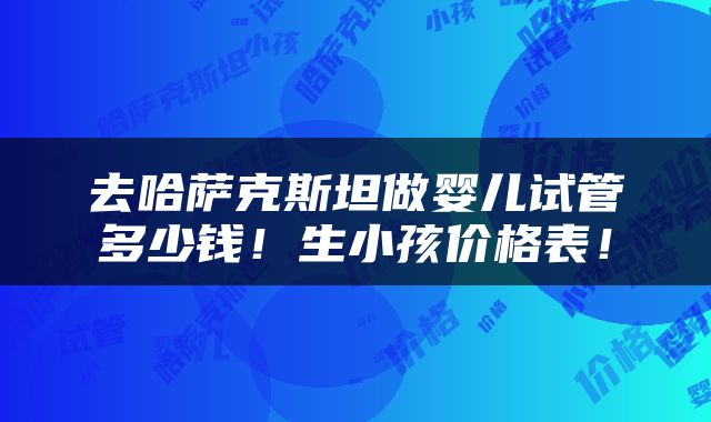 去哈萨克斯坦做婴儿试管多少钱！生小孩价格表！