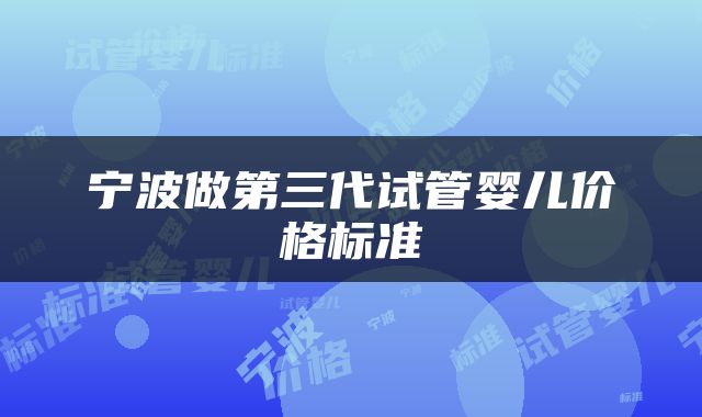 宁波做第三代试管婴儿价格标准