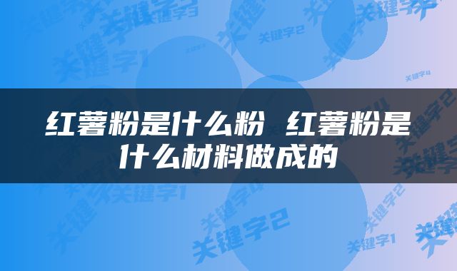 红薯粉是什么粉 红薯粉是什么材料做成的