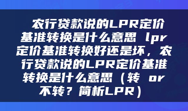  农行贷款说的LPR定价基准转换是什么意思 lpr定价基准转换好还是坏，农行贷款说的LPR定价基准转换是什么意思（转 or 不转？简析LPR） 