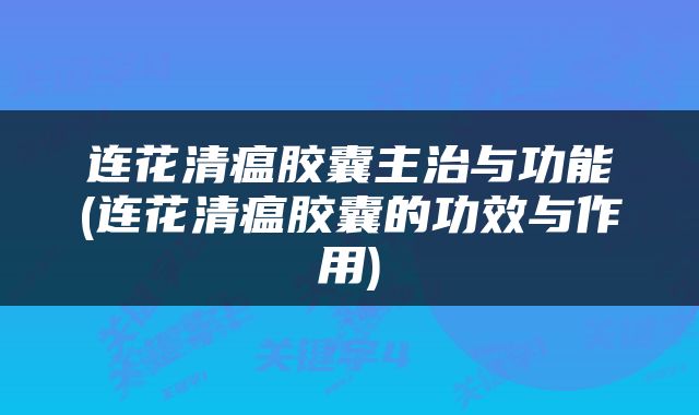 连花清瘟胶囊主治与功能(连花清瘟胶囊的功效与作用)