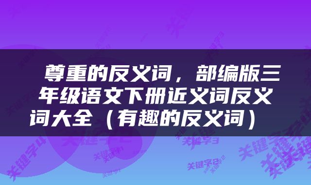  尊重的反义词，部编版三年级语文下册近义词反义词大全（有趣的反义词） 