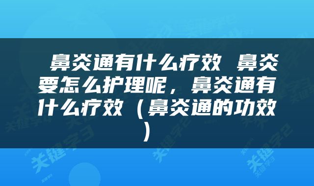  鼻炎通有什么疗效 鼻炎要怎么护理呢，鼻炎通有什么疗效（鼻炎通的功效） 