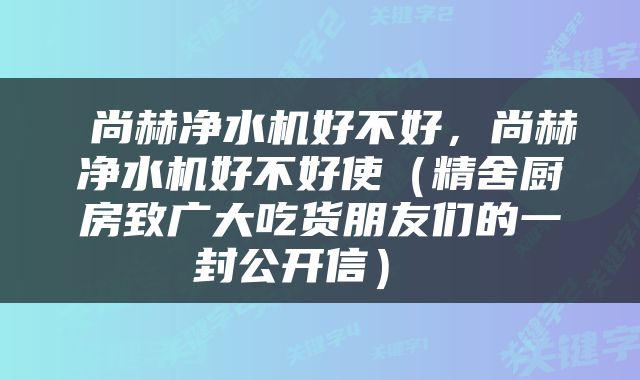  尚赫净水机好不好，尚赫净水机好不好使（精舍厨房致广大吃货朋友们的一封公开信） 