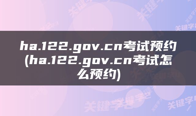 ha.122.gov.cn考试预约(ha.122.gov.cn考试怎么预约)
