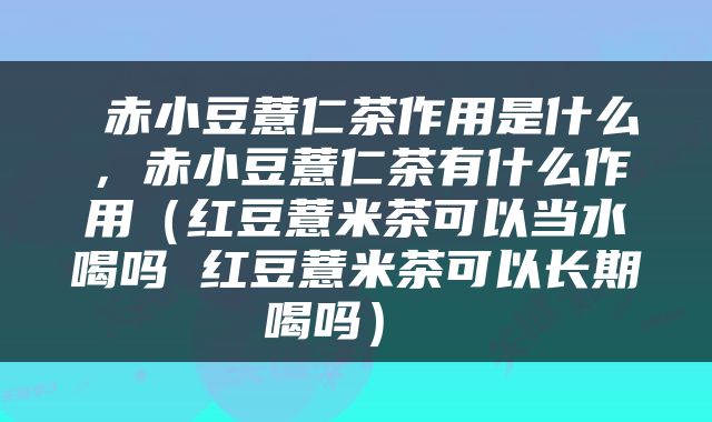  赤小豆薏仁茶作用是什么，赤小豆薏仁茶有什么作用（红豆薏米茶可以当水喝吗 红豆薏米茶可以长期喝吗） 