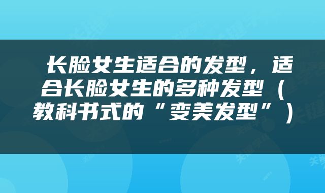  长脸女生适合的发型，适合长脸女生的多种发型（教科书式的“变美发型”） 