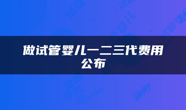 做试管婴儿一二三代费用公布