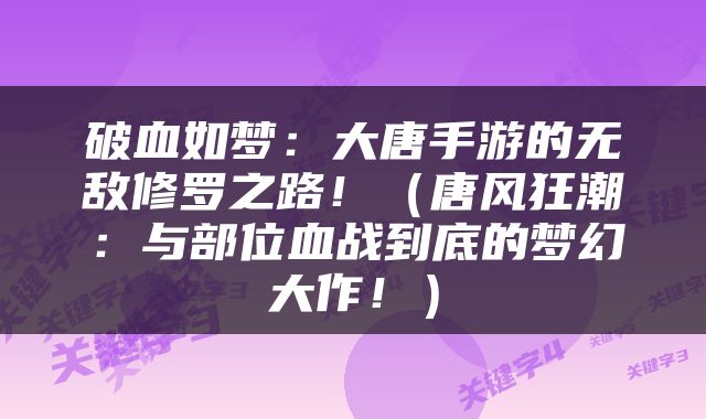 破血如梦：大唐手游的无敌修罗之路！（唐风狂潮：与部位血战到底的梦幻大作！）