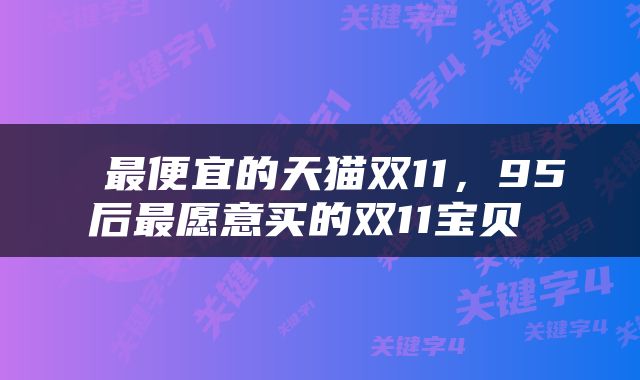  最便宜的天猫双11，95后最愿意买的双11宝贝 