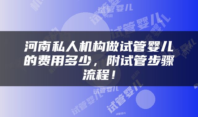 河南私人机构做试管婴儿的费用多少，附试管步骤流程！
