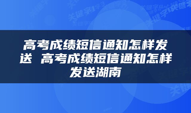 高考成绩短信通知怎样发送 高考成绩短信通知怎样发送湖南