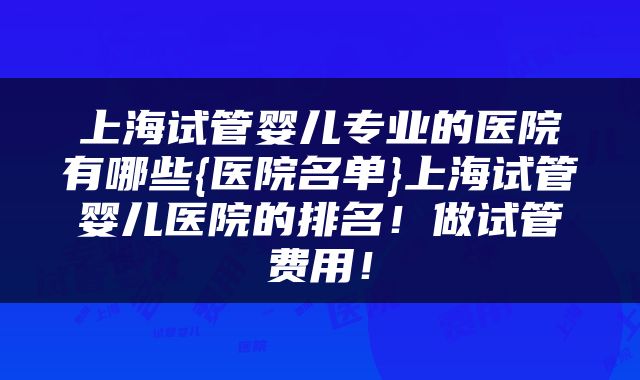 上海试管婴儿专业的医院有哪些{医院名单}上海试管婴儿医院的排名！做试管费用！