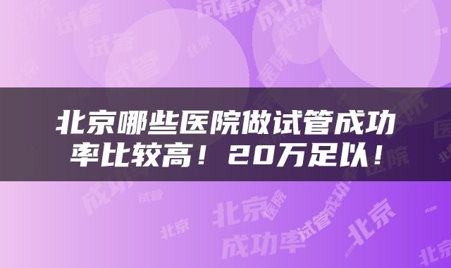 北京哪些医院做试管成功率比较高！20万足以！