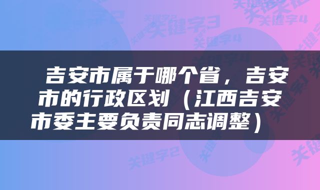  吉安市属于哪个省，吉安市的行政区划（江西吉安市委主要负责同志调整） 