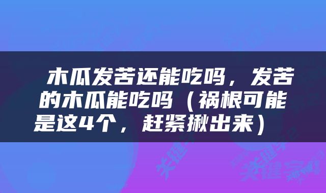  木瓜发苦还能吃吗，发苦的木瓜能吃吗（祸根可能是这4个，赶紧揪出来） 