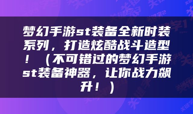 梦幻手游st装备全新时装系列，打造炫酷战斗造型！（不可错过的梦幻手游st装备神器，让你战力飙升！）