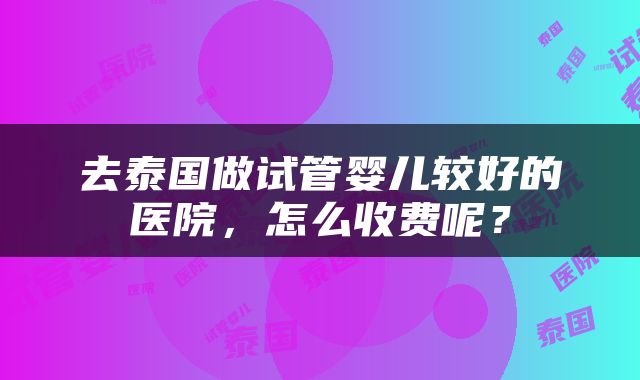 去泰国做试管婴儿较好的医院，怎么收费呢？