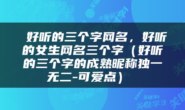  好听的三个字网名，好听的女生网名三个字（好听的三个字的成熟昵称独一无二-可爱点） 