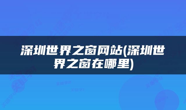 深圳世界之窗网站(深圳世界之窗在哪里)