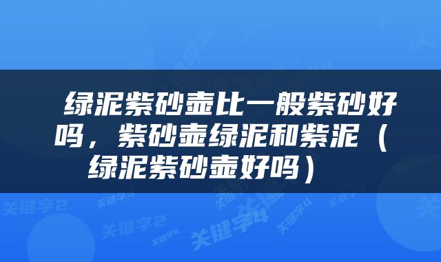  绿泥紫砂壶比一般紫砂好吗，紫砂壶绿泥和紫泥（绿泥紫砂壶好吗） 