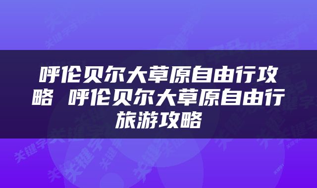 呼伦贝尔大草原自由行攻略 呼伦贝尔大草原自由行旅游攻略