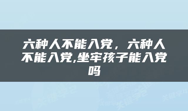 六种人不能入党，六种人不能入党,坐牢孩子能入党吗