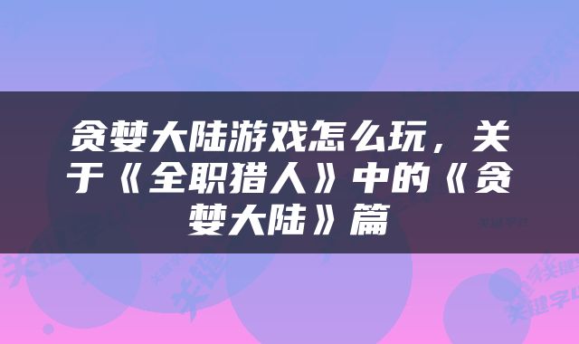 贪婪大陆游戏怎么玩，关于《全职猎人》中的《贪婪大陆》篇