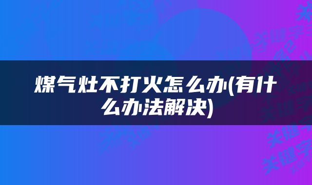 煤气灶不打火怎么办(有什么办法解决)