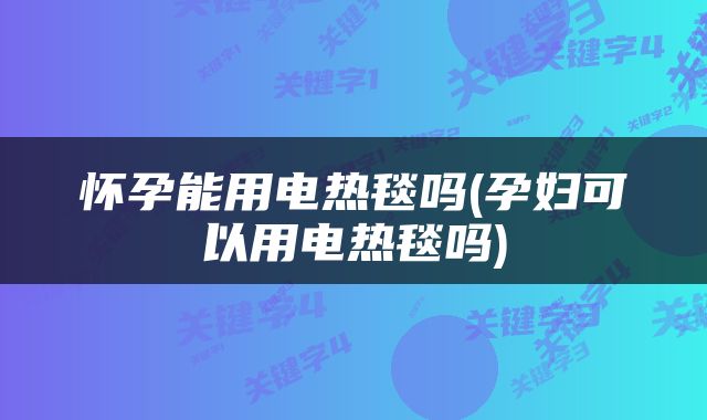 怀孕能用电热毯吗(孕妇可以用电热毯吗)