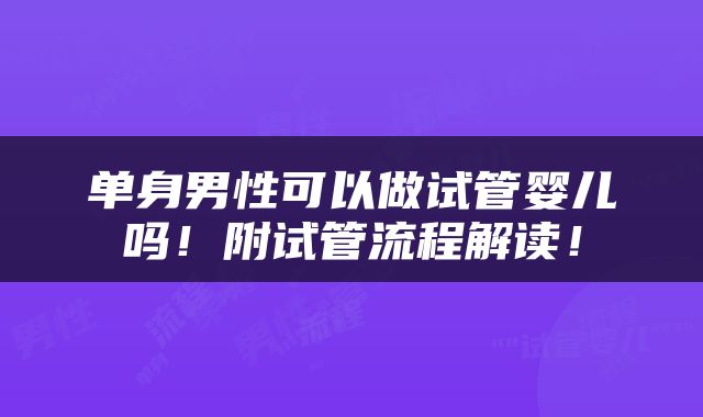 单身男性可以做试管婴儿吗！附试管流程解读！