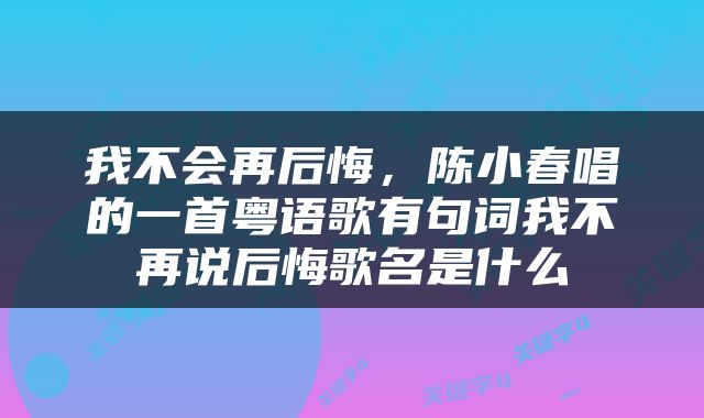 我不会再后悔，陈小春唱的一首粤语歌有句词我不再说后悔歌名是什么