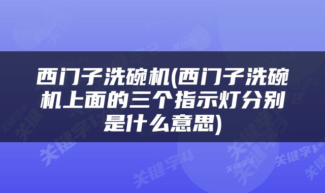 西门子洗碗机(西门子洗碗机上面的三个指示灯分别是什么意思)