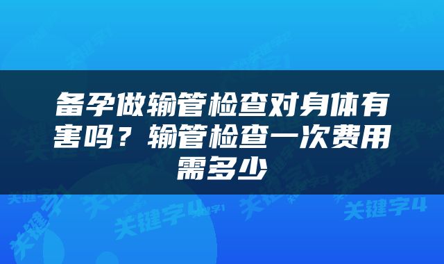 备孕做输管检查对身体有害吗？输管检查一次费用需多少
