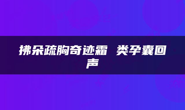 拂朵疏胸奇迹霜 类孕囊回声